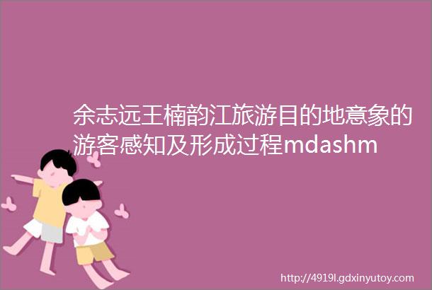 余志远王楠韵江旅游目的地意象的游客感知及形成过程mdashmdash基于符号学理论视角