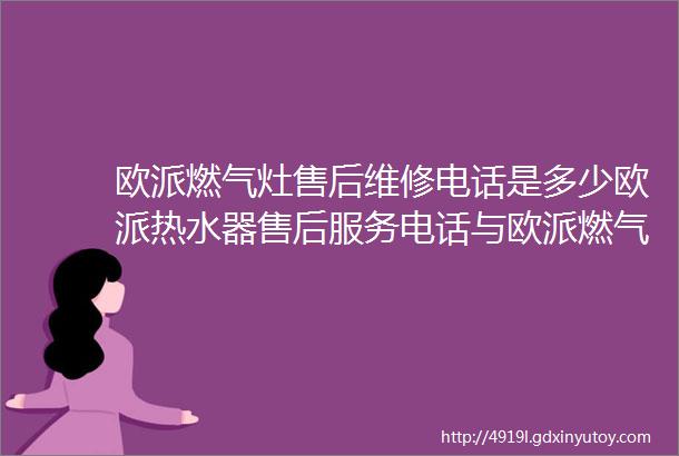 欧派燃气灶售后维修电话是多少欧派热水器售后服务电话与欧派燃气灶打不着火故障解决方法