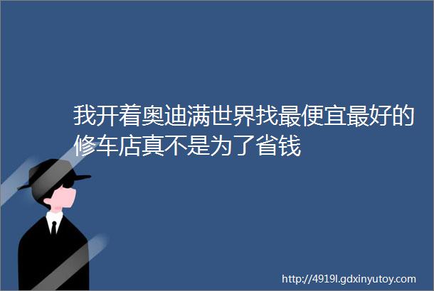 我开着奥迪满世界找最便宜最好的修车店真不是为了省钱