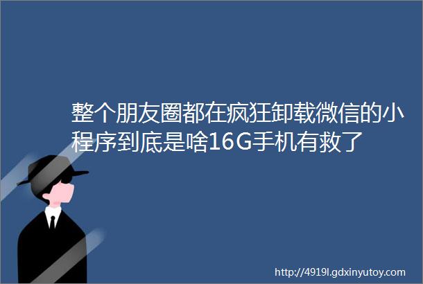 整个朋友圈都在疯狂卸载微信的小程序到底是啥16G手机有救了