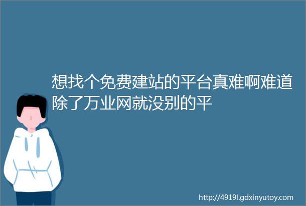 想找个免费建站的平台真难啊难道除了万业网就没别的平