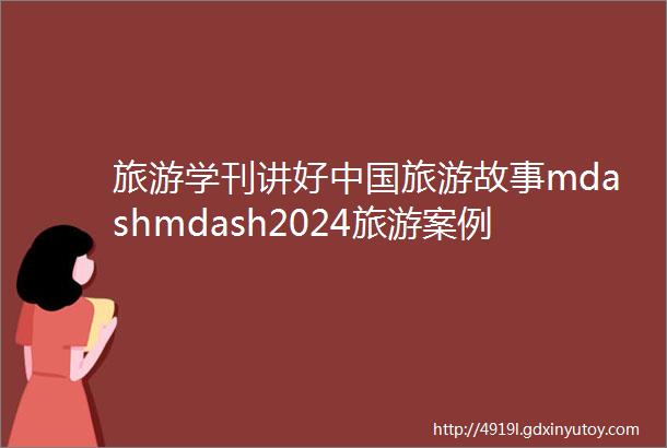 旅游学刊讲好中国旅游故事mdashmdash2024旅游案例研究研讨会成功举办